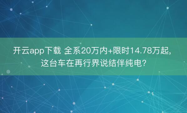 开云app下载 全系20万内+限时14.78万起， 这台车在再行界说结伴纯电?