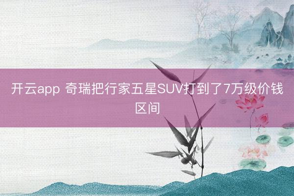 开云app 奇瑞把行家五星SUV打到了7万级价钱区间