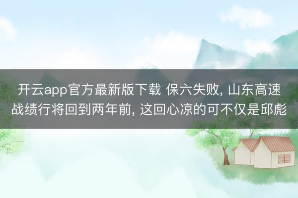 开云app官方最新版下载 保六失败， 山东高速战绩行将回到两年前， 这回心凉的可不仅是邱彪