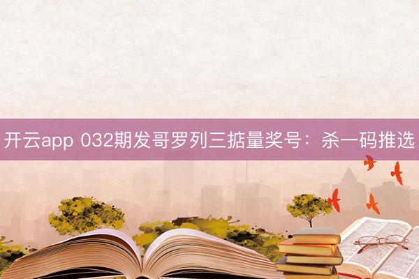 开云app 032期发哥罗列三掂量奖号：杀一码推选
