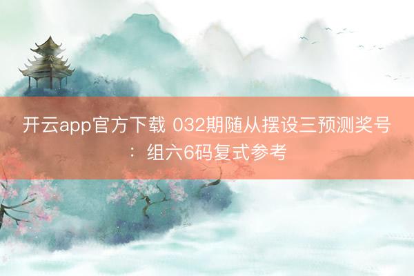 开云app官方下载 032期随从摆设三预测奖号：组六6码复式参考