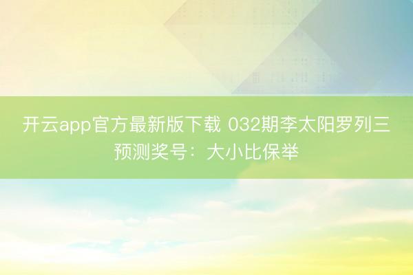 开云app官方最新版下载 032期李太阳罗列三预测奖号：大小比保举