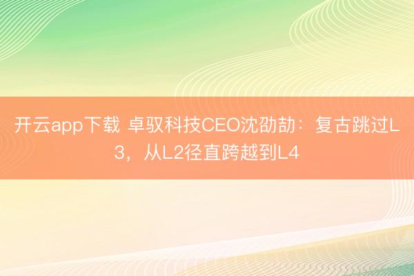 开云app下载 卓驭科技CEO沈劭劼:复古跳过L3,从L2径直跨越到L4