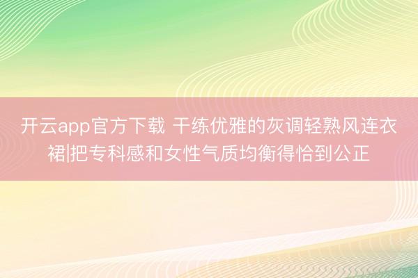 开云app官方下载 干练优雅的灰调轻熟风连衣裙|把专科感和女性气质均衡得恰到公正