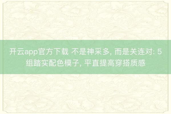 开云app官方下载 不是神采多, 而是关连对: 5组踏实配色模子, 平直提高穿搭质感