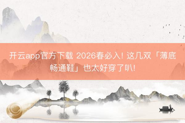 开云app官方下载 2026春必入! 这几双「薄底畅通鞋」也太好穿了叭!