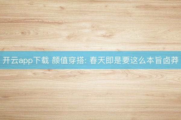 开云app下载 颜值穿搭: 春天即是要这么本旨卤莽