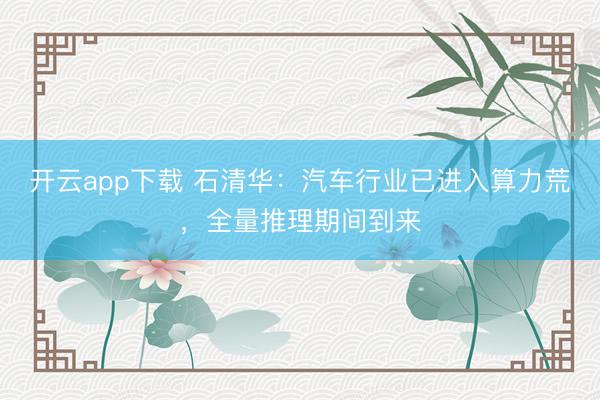 开云app下载 石清华：汽车行业已进入算力荒，全量推理期间到来