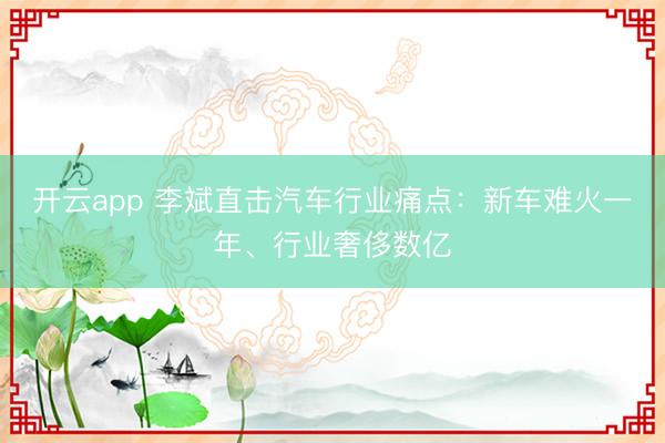 开云app 李斌直击汽车行业痛点：新车难火一年、行业奢侈数亿