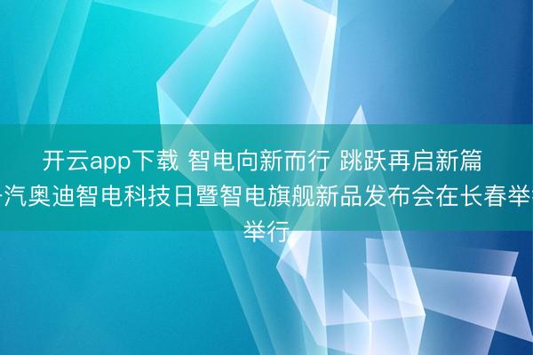 开云app下载 智电向新而行 跳跃再启新篇 一汽奥迪智电科技日暨智电旗舰新品发布会在长春举行