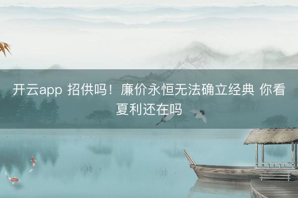 开云app 招供吗！廉价永恒无法确立经典 你看夏利还在吗