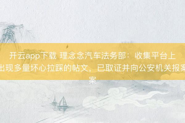 开云app下载 理念念汽车法务部：收集平台上出现多量坏心拉踩的帖文，已取证并向公安机关报案