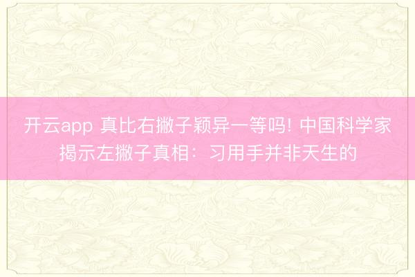 开云app 真比右撇子颖异一等吗! 中国科学家揭示左撇子真相:习用手并非天生的