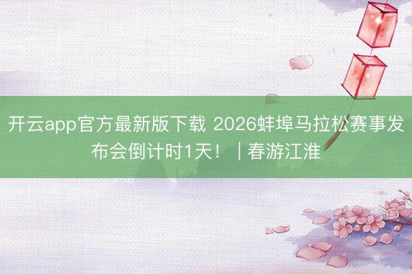 开云app官方最新版下载 2026蚌埠马拉松赛事发布会倒计时1天！ | 春游江淮