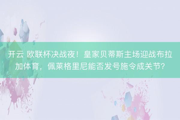 开云 欧联杯决战夜！皇家贝蒂斯主场迎战布拉加体育，佩莱格里尼能否发号施令成关节？