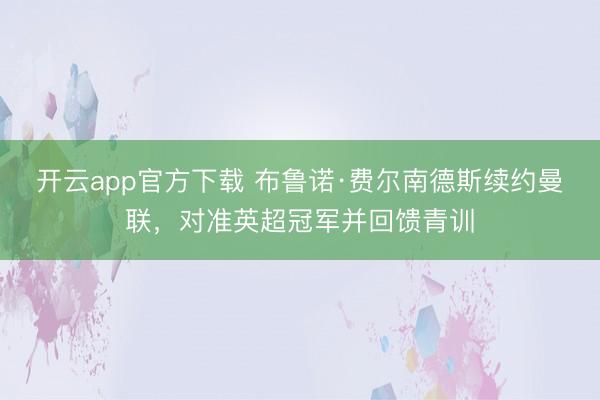 开云app官方下载 布鲁诺·费尔南德斯续约曼联,对准英超冠军并回馈青训