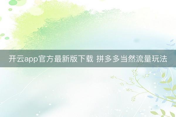 开云app官方最新版下载 拼多多当然流量玩法