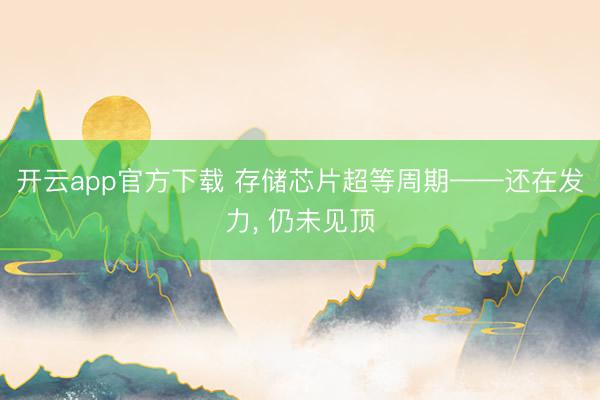 开云app官方下载 存储芯片超等周期——还在发力， 仍未见顶