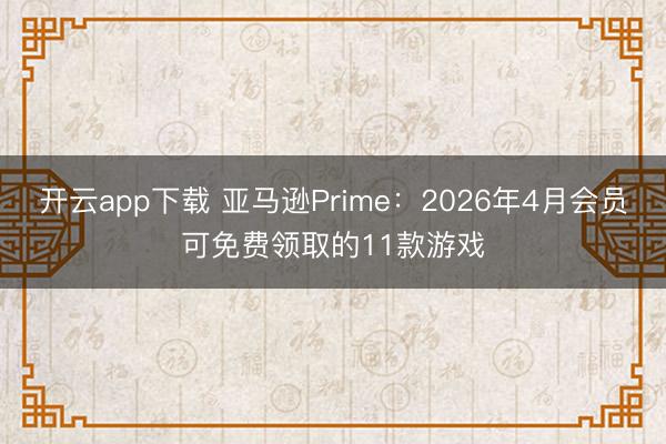 开云app下载 亚马逊Prime：2026年4月会员可免费领取的11款游戏