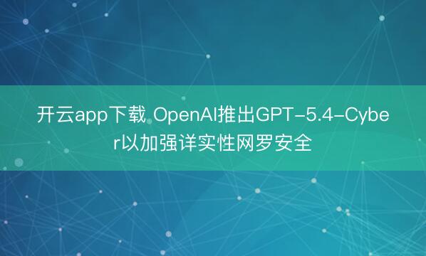 开云app下载 OpenAI推出GPT-5.4-Cyber以加强详实性网罗安全