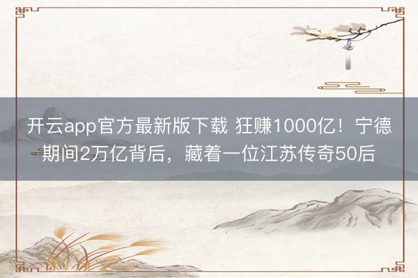 开云app官方最新版下载 狂赚1000亿!宁德期间2万亿背后,藏着一位江苏传奇50后
