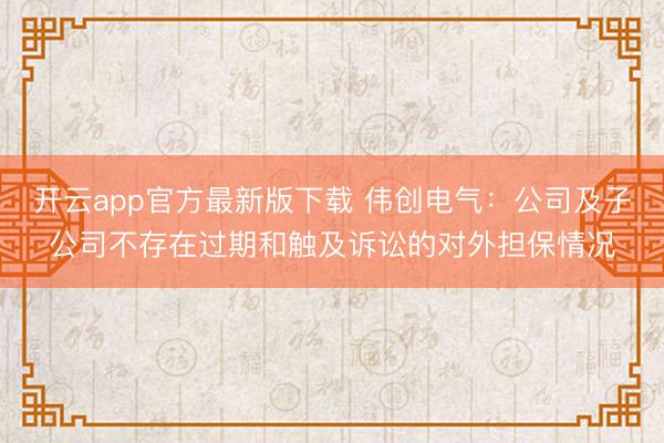 开云app官方最新版下载 伟创电气:公司及子公司不存在过期和触及诉讼的对外担保情况