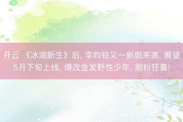 开云 《冰湖新生》后, 李昀锐又一新剧来袭, 展望5月下旬上线, 爆改金发野性少年, 剧粉狂喜!
