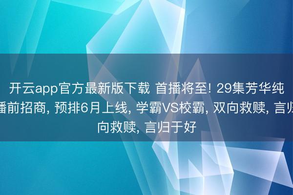 开云app官方最新版下载 首播将至! 29集芳华纯爱剧播前招商, 预排6月上线, 学霸VS校霸, 双向救赎, 言归于好