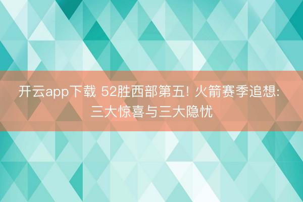 开云app下载 52胜西部第五! 火箭赛季追想: 三大惊喜与三大隐忧