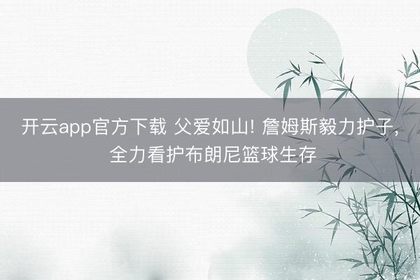 开云app官方下载 父爱如山! 詹姆斯毅力护子， 全力看护布朗尼篮球生存