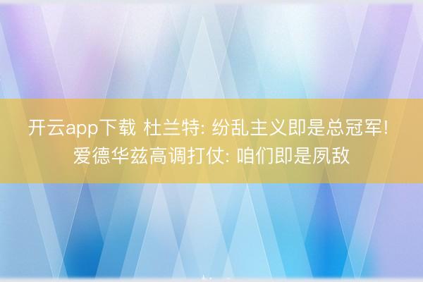 开云app下载 杜兰特: 纷乱主义即是总冠军! 爱德华兹高调打仗: 咱们即是夙敌