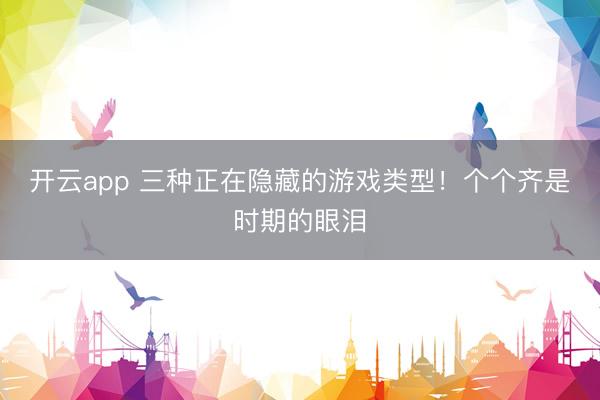 开云app 三种正在隐藏的游戏类型！个个齐是时期的眼泪