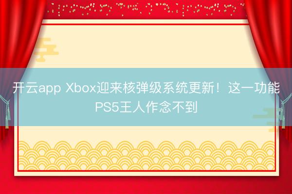 开云app Xbox迎来核弹级系统更新!这一功能PS5王人作念不到