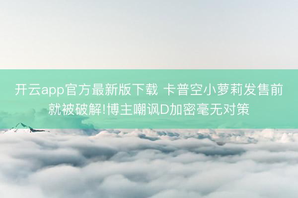 开云app官方最新版下载 卡普空小萝莉发售前就被破解!博主嘲讽D加密毫无对策