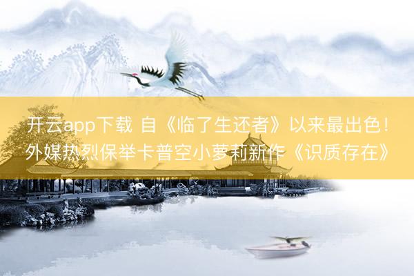 开云app下载 自《临了生还者》以来最出色!外媒热烈保举卡普空小萝莉新作《识质存在》