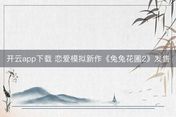 开云app下载 恋爱模拟新作《兔兔花圃2》发售