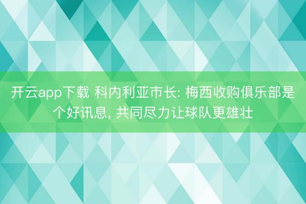 开云app下载 科内利亚市长: 梅西收购俱乐部是个好讯息， 共同尽力让球队更雄壮