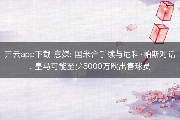 开云app下载 意媒: 国米合手续与尼科·帕斯对话， 皇马可能至少5000万欧出售球员