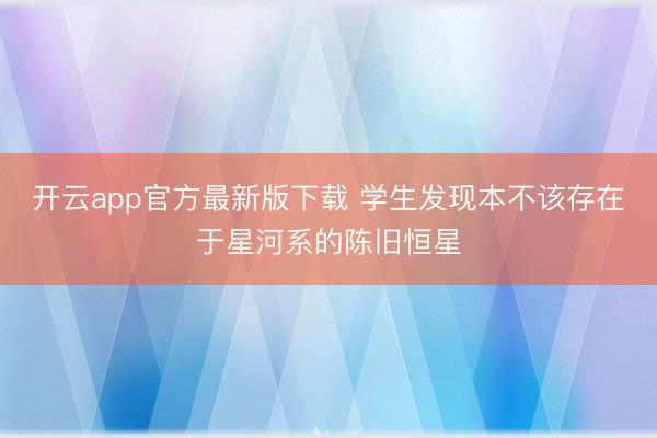 开云app官方最新版下载 学生发现本不该存在于星河系的陈旧恒星