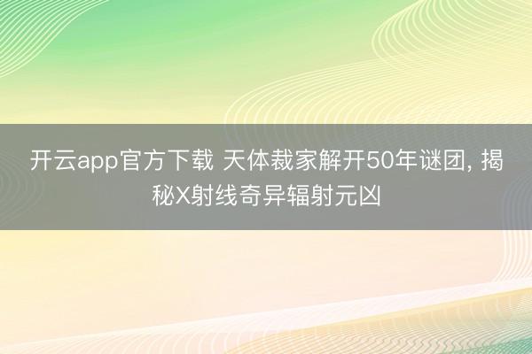 开云app官方下载 天体裁家解开50年谜团， 揭秘X射线奇异辐射元凶