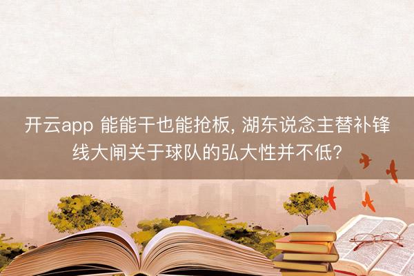 开云app 能能干也能抢板， 湖东说念主替补锋线大闸关于球队的弘大性并不低?