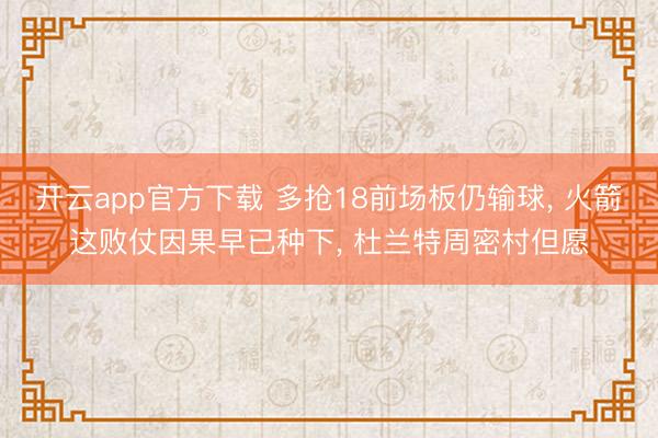开云app官方下载 多抢18前场板仍输球， 火箭这败仗因果早已种下， 杜兰特周密村但愿