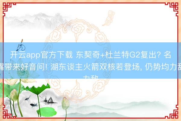 开云app官方下载 东契奇+杜兰特G2复出? 名嘴带来好音问! 湖东谈主火箭双核若登场， 仍势均力敌