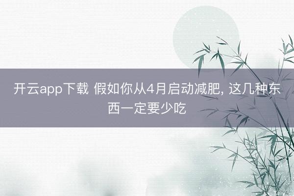 开云app下载 假如你从4月启动减肥， 这几种东西一定要少吃