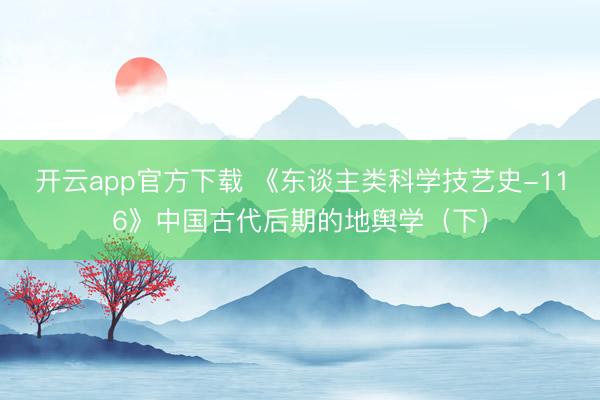 开云app官方下载 《东谈主类科学技艺史-116》中国古代后期的地舆学（下）
