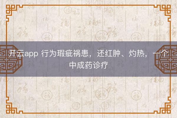 开云app 行为瑕疵祸患，还红肿、灼热，一个中成药诊疗