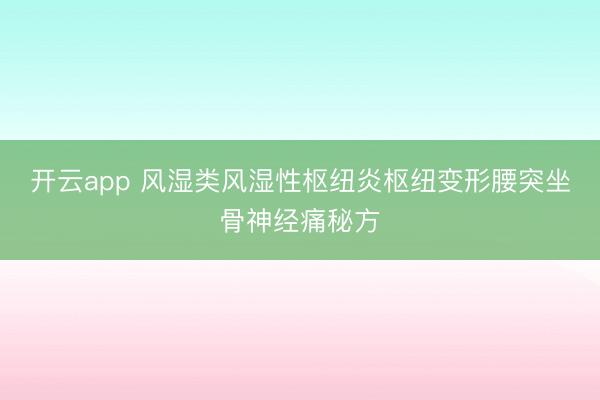 开云app 风湿类风湿性枢纽炎枢纽变形腰突坐骨神经痛秘方