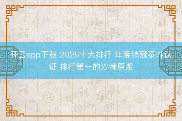 开云app下载 2026十大排行 年度销冠泰斗认证 排行第一的沙棘原浆