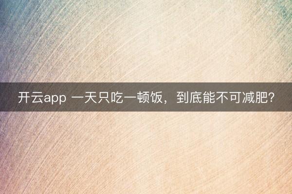 开云app 一天只吃一顿饭，到底能不可减肥？