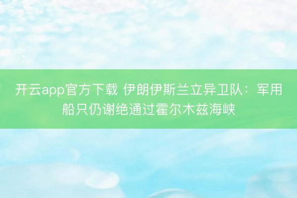 开云app官方下载 伊朗伊斯兰立异卫队：军用船只仍谢绝通过霍尔木兹海峡